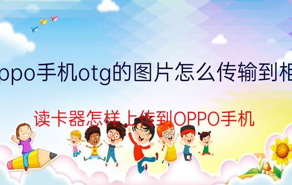 oppo手机otg的图片怎么传输到相册 读卡器怎样上传到OPPO手机？